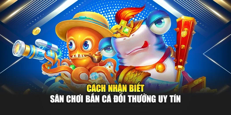 Cách nhận biết sân chơi bắn cá đổi thưởng uy tín