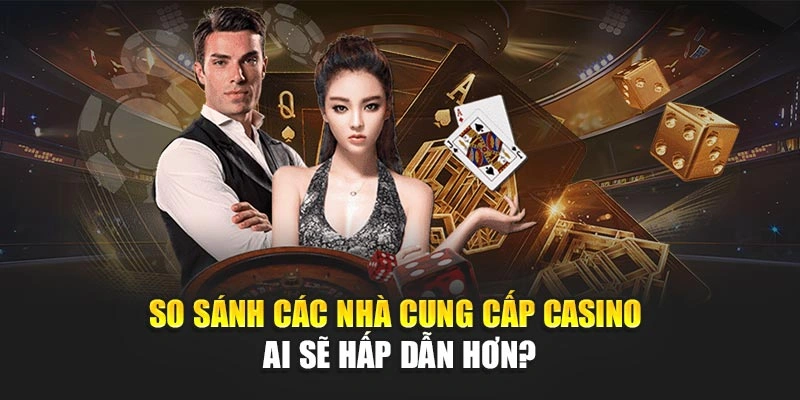 So Sánh Các Nhà Cung Cấp Casino – Ai Sẽ Hấp Dẫn Hơn?